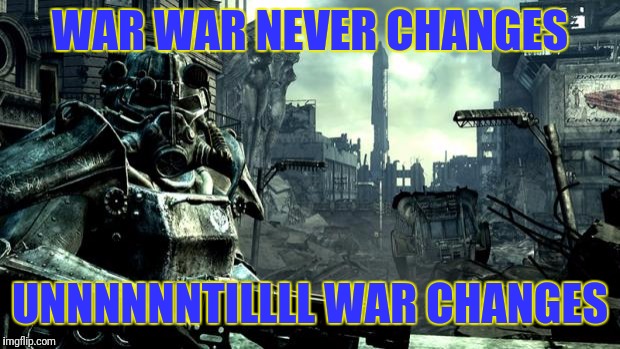 Fallout | WAR WAR NEVER CHANGES; UNNNNNNTILLLL WAR CHANGES | image tagged in fallout | made w/ Imgflip meme maker