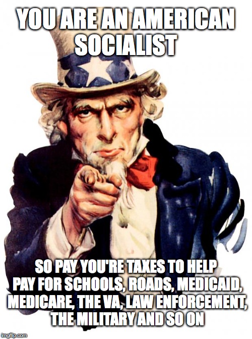 Uncle Sam Meme | YOU ARE AN AMERICAN SOCIALIST; SO PAY YOU'RE TAXES TO HELP PAY FOR SCHOOLS, ROADS, MEDICAID, MEDICARE, THE VA, LAW ENFORCEMENT, THE MILITARY AND SO ON | image tagged in memes,uncle sam | made w/ Imgflip meme maker
