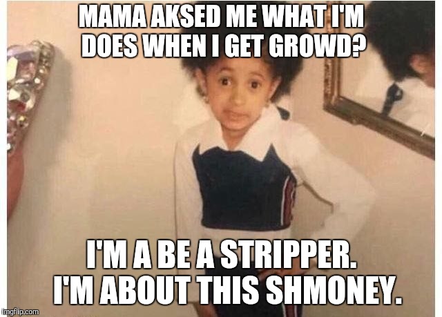 Young Cardi B Meme | MAMA AKSED ME WHAT I'M DOES WHEN I GET GROWD? I'M A BE A STRIPPER.  I'M ABOUT THIS SHMONEY. | image tagged in young cardi b | made w/ Imgflip meme maker