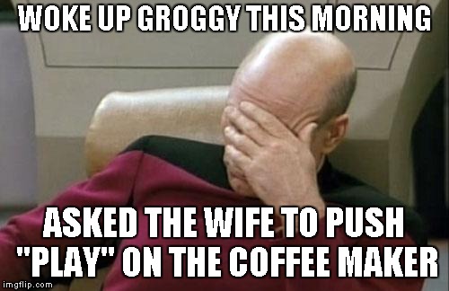 3 hours of sleep | WOKE UP GROGGY THIS MORNING; ASKED THE WIFE TO PUSH "PLAY" ON THE COFFEE MAKER | image tagged in memes,captain picard facepalm | made w/ Imgflip meme maker