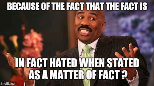 Steve Harvey Meme | BECAUSE OF THE FACT THAT THE FACT IS IN FACT HATED WHEN STATED AS A MATTER OF FACT ? | image tagged in memes,steve harvey | made w/ Imgflip meme maker