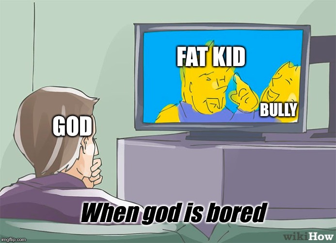 wikiHow TV guy | FAT KID; GOD; BULLY; When god is bored | image tagged in wikihow tv guy | made w/ Imgflip meme maker