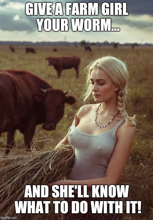 GIVE A FARM GIRL YOUR WORM... AND SHE'LL KNOW WHAT TO DO WITH IT! | made w/ Imgflip meme maker