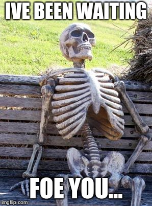 Waiting Skeleton | IVE BEEN WAITING; FOE YOU... | image tagged in memes,waiting skeleton | made w/ Imgflip meme maker