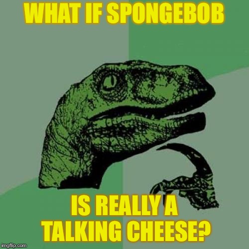 Philosoraptor Meme | WHAT IF SPONGEBOB; IS REALLY A TALKING CHEESE? | image tagged in memes,philosoraptor | made w/ Imgflip meme maker