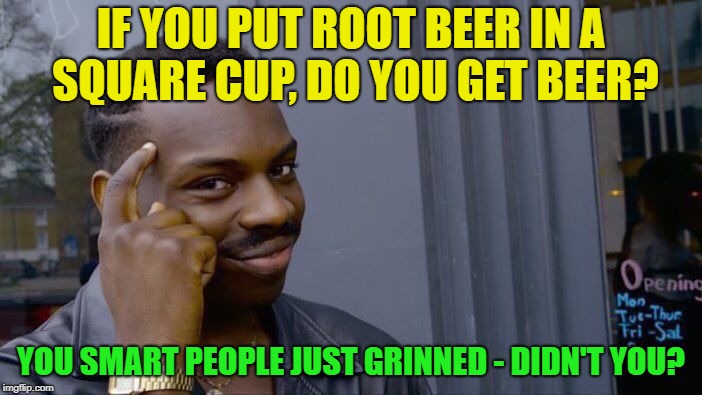 Square Root ? | IF YOU PUT ROOT BEER IN A SQUARE CUP, DO YOU GET BEER? YOU SMART PEOPLE JUST GRINNED - DIDN'T YOU? | image tagged in memes,roll safe think about it,funny,math | made w/ Imgflip meme maker