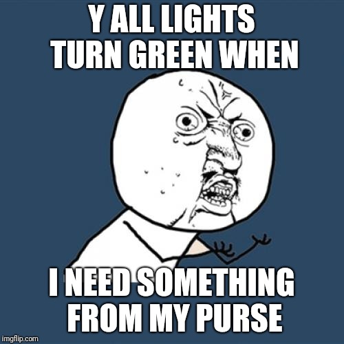 When I Want The Light To Be Red | Y ALL LIGHTS TURN GREEN WHEN; I NEED SOMETHING FROM MY PURSE | image tagged in memes,y u no,driving | made w/ Imgflip meme maker