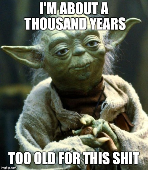 Star Wars Yoda Meme | I'M ABOUT A THOUSAND YEARS; TOO OLD FOR THIS SHIT | image tagged in memes,star wars yoda | made w/ Imgflip meme maker