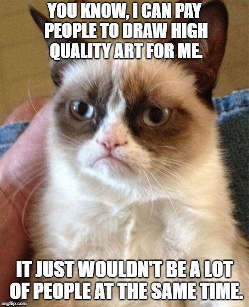 Grumpy Cat Meme | YOU KNOW, I CAN PAY PEOPLE TO DRAW HIGH QUALITY ART FOR ME. IT JUST WOULDN'T BE A LOT OF PEOPLE AT THE SAME TIME. | image tagged in memes,grumpy cat | made w/ Imgflip meme maker