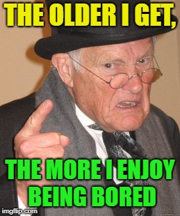 Bored | THE OLDER I GET, THE MORE I ENJOY BEING BORED | image tagged in memes,back in my day,funny,bored | made w/ Imgflip meme maker