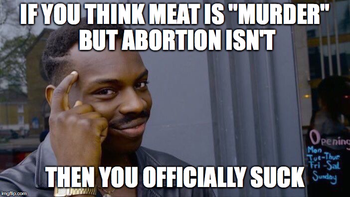 Hey feminists, I'm talking to you! | IF YOU THINK MEAT IS "MURDER" BUT ABORTION ISN'T; THEN YOU OFFICIALLY SUCK | image tagged in memes,roll safe think about it,funny,abortion,feminists,hypocrisy | made w/ Imgflip meme maker