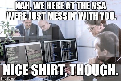 NAH, WE HERE AT THE NSA WERE JUST MESSIN' WITH YOU. NICE SHIRT, THOUGH. | made w/ Imgflip meme maker
