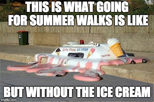 Melting Ice Cream Truck | THIS IS WHAT GOING FOR SUMMER WALKS IS LIKE; BUT WITHOUT THE ICE CREAM | image tagged in melting ice cream truck | made w/ Imgflip meme maker