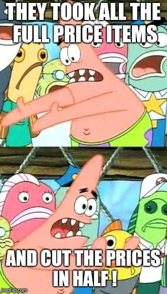 Put It Somewhere Else Patrick Meme | THEY TOOK ALL THE FULL PRICE ITEMS AND CUT THE PRICES IN HALF ! | image tagged in memes,put it somewhere else patrick | made w/ Imgflip meme maker