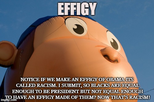 Political Effigy | EFFIGY; NOTICE IF WE MAKE AN EFFIGY OF OBAMA ITS CALLED RACISM. I SUBMIT, SO BLACKS ARE EQUAL ENOUGH TO BE PRESIDENT BUT NOT EQUAL ENOUGH TO HAVE AN EFFIGY MADE OF THEM? NOW THAT'S RACISM! | image tagged in effigy,political,obama,trump,racism,politics | made w/ Imgflip meme maker