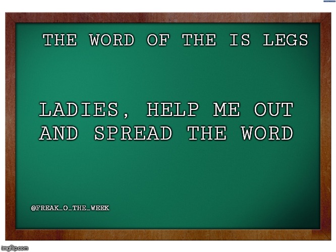 Green Blank Blackboard | THE WORD OF THE IS LEGS; LADIES, HELP ME OUT AND SPREAD THE WORD; @FREAK_O_THE_WEEK | image tagged in green blank blackboard | made w/ Imgflip meme maker