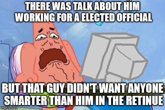 Patrick Star Internet Disgust | THERE WAS TALK ABOUT HIM WORKING FOR A ELECTED OFFICIAL BUT THAT GUY DIDN'T WANT ANYONE SMARTER THAN HIM IN THE RETINUE | image tagged in patrick star internet disgust | made w/ Imgflip meme maker