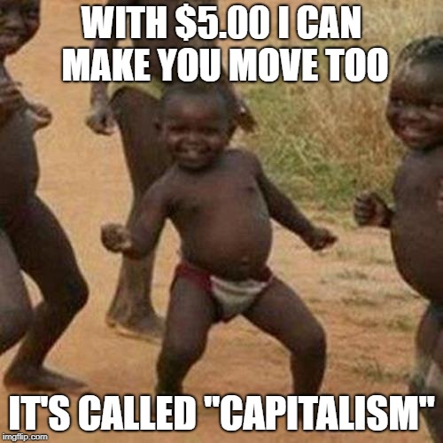 Third World Success Kid Meme | WITH $5.00 I CAN MAKE YOU MOVE TOO; IT'S CALLED "CAPITALISM" | image tagged in memes,third world success kid,capitalism,slavery | made w/ Imgflip meme maker