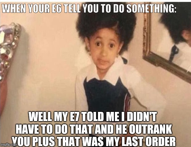 Army humor  | WHEN YOUR E6 TELL YOU TO DO SOMETHING:; WELL MY E7 TOLD ME I DIDN'T HAVE TO DO THAT AND HE OUTRANK YOU PLUS THAT WAS MY LAST ORDER | image tagged in young cardi b | made w/ Imgflip meme maker
