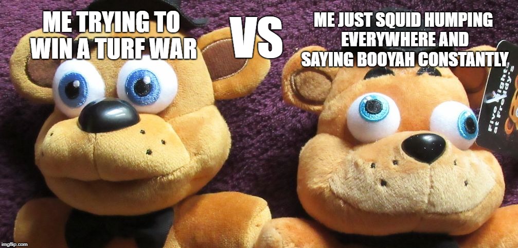 This has nothing to do with Fnaf, the image is the only thing that has to do with it | ME JUST SQUID HUMPING EVERYWHERE AND SAYING BOOYAH CONSTANTLY; VS; ME TRYING TO WIN A TURF WAR | image tagged in me x vs me x fnaf plushies,end me,my first template,yaaaaay,image does not belong to me | made w/ Imgflip meme maker