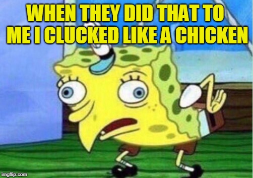 Mocking Spongebob Meme | WHEN THEY DID THAT TO ME I CLUCKED LIKE A CHICKEN | image tagged in memes,mocking spongebob | made w/ Imgflip meme maker