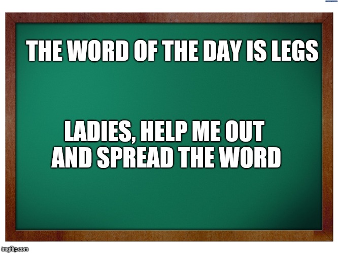 Green Blank Blackboard |  THE WORD OF THE DAY IS LEGS; LADIES, HELP ME OUT AND SPREAD THE WORD | image tagged in green blank blackboard | made w/ Imgflip meme maker