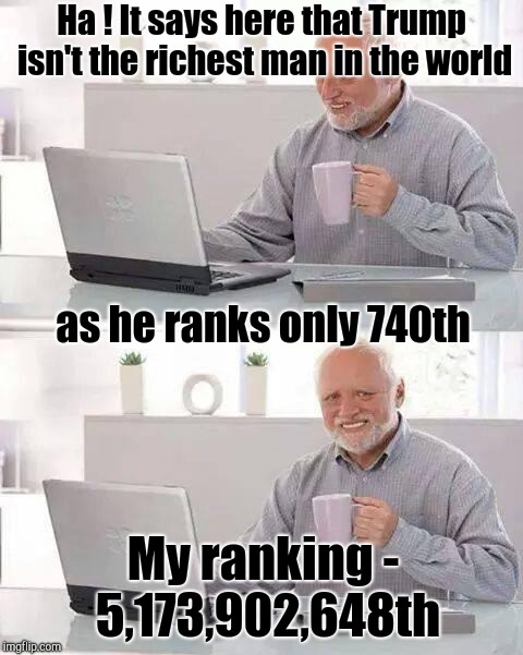 Hide the Pain Harold Meme | Ha ! It says here that Trump isn't the richest man in the world My ranking - 5,173,902,648th as he ranks only 740th | image tagged in memes,hide the pain harold | made w/ Imgflip meme maker