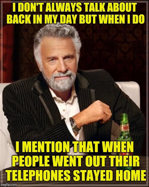 The Most Interesting Man In The World Meme | I DON'T ALWAYS TALK ABOUT BACK IN MY DAY BUT WHEN I DO I MENTION THAT WHEN PEOPLE WENT OUT THEIR TELEPHONES STAYED HOME | image tagged in memes,the most interesting man in the world | made w/ Imgflip meme maker
