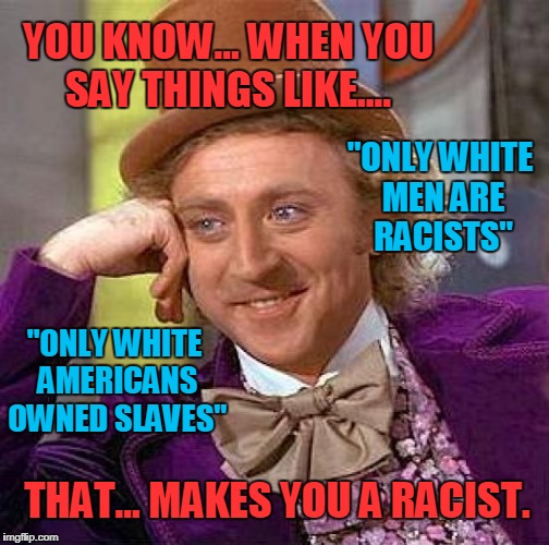 It "Should" Be Common Sense. | YOU KNOW... WHEN YOU SAY THINGS LIKE.... "ONLY WHITE MEN ARE RACISTS"; "ONLY WHITE AMERICANS OWNED SLAVES"; THAT... MAKES YOU A RACIST. | image tagged in memes,creepy condescending wonka,racism,liberals | made w/ Imgflip meme maker