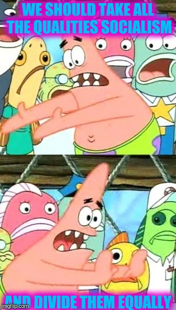 Put It Somewhere Else Patrick Meme | WE SHOULD TAKE ALL THE QUALITIES SOCIALISM AND DIVIDE THEM EQUALLY | image tagged in memes,put it somewhere else patrick | made w/ Imgflip meme maker