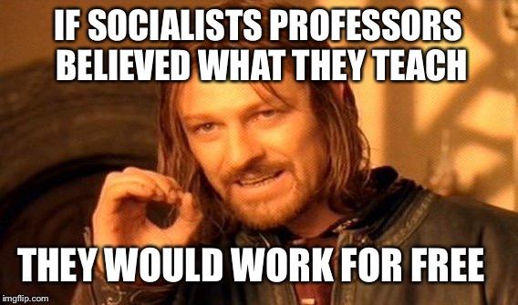 One does not simply work for free | IF SOCIALISTS PROFESSORS BELIEVED WHAT THEY TEACH; THEY WOULD WORK FOR FREE | image tagged in memes,one does not simply,liberal logic,maga,donald trump | made w/ Imgflip meme maker