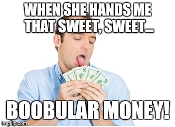 WHEN SHE HANDS ME THAT SWEET, SWEET... BOOBULAR MONEY! | made w/ Imgflip meme maker