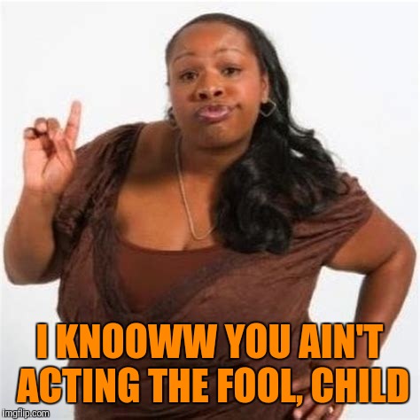 I KNOOWW YOU AIN'T ACTING THE FOOL, CHILD | made w/ Imgflip meme maker