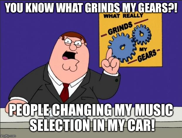 Peter Griffin - Grind My Gears | YOU KNOW WHAT GRINDS MY GEARS?! PEOPLE CHANGING MY MUSIC SELECTION IN MY CAR! | image tagged in peter griffin - grind my gears | made w/ Imgflip meme maker