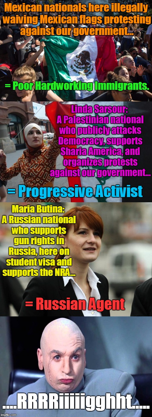 So .... You're Telling Me... | Mexican nationals here illegally waiving Mexican flags protesting against our government... = Poor Hardworking Immigrants. Linda Sarsour: A Palestinian national who publicly attacks Democracy, supports Sharia America, and organizes protests against our government... = Progressive Activist; Maria Butina: A Russian national who supports gun rights in Russia, here on student visa and supports the NRA... = Russian Agent; ....RRRRiiiiigghht..... | image tagged in illegals,linda sarsour,maria butina,right | made w/ Imgflip meme maker