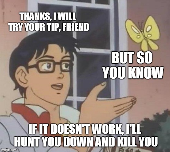 Is This A Pigeon Meme | THANKS, I WILL TRY YOUR TIP, FRIEND BUT SO YOU KNOW IF IT DOESN'T WORK, I'LL HUNT YOU DOWN AND KILL YOU | image tagged in memes,is this a pigeon | made w/ Imgflip meme maker