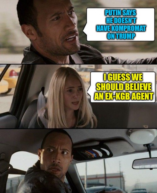 The Rock Driving | PUTIN SAYS HE DOESN’T HAVE KOMPROMAT ON TRUMP; I GUESS WE SHOULD BELIEVE AN EX-KGB AGENT | image tagged in memes,the rock driving,donald trump,kompromat | made w/ Imgflip meme maker