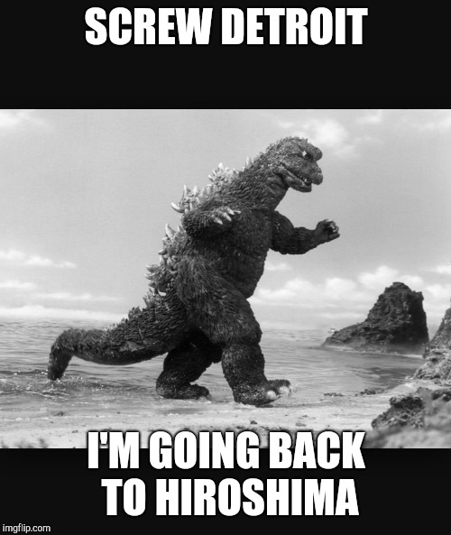 Godzilla  | SCREW DETROIT I'M GOING BACK TO HIROSHIMA | image tagged in godzilla | made w/ Imgflip meme maker