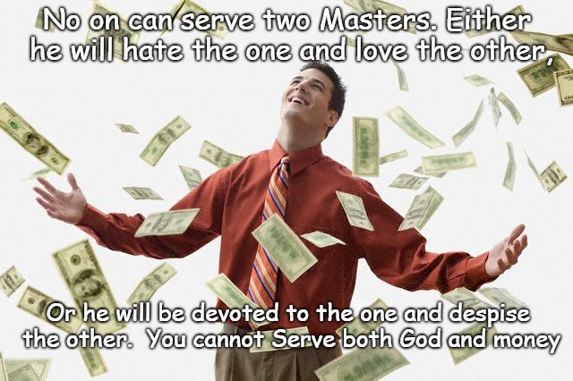 Matthew 6:24 You cannot Serve both God and Money | No on can serve two Masters. Either he will hate the one and love the other, Or he will be devoted to the one and despise the other.  You cannot Serve both God and money | image tagged in bible,holy bible,holy spirit,verse,bible verse,god | made w/ Imgflip meme maker