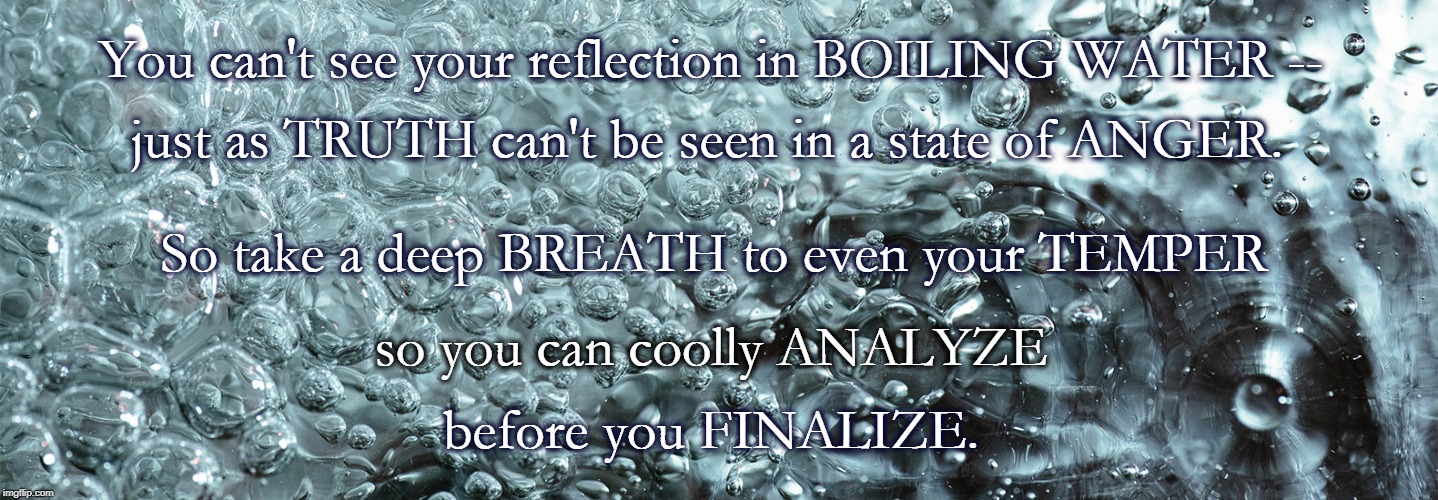 Cool Boiling Water | You can't see your reflection in BOILING WATER --; just as TRUTH can't be seen in a state of ANGER. So take a deep BREATH to even your TEMPER; so you can coolly ANALYZE; before you FINALIZE. | image tagged in anger,breathe,temper,boiling water,analyze,finalize | made w/ Imgflip meme maker