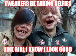 Crack heads | TWEAKERS BE TAKING SELFIES; LIKE GIRL I KNOW I LOOK GOOD | image tagged in crack heads | made w/ Imgflip meme maker
