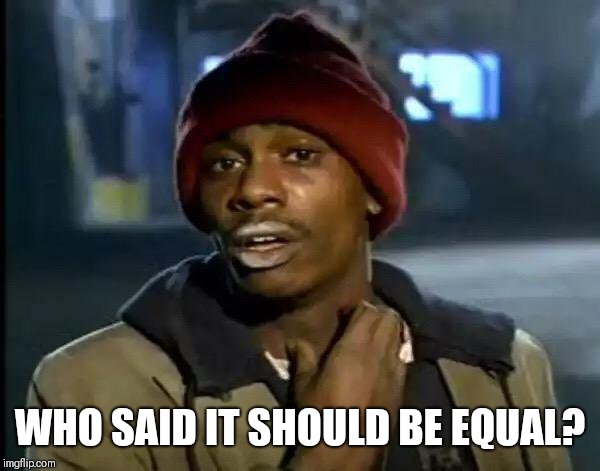 Y'all Got Any More Of That Meme | WHO SAID IT SHOULD BE EQUAL? | image tagged in memes,y'all got any more of that | made w/ Imgflip meme maker