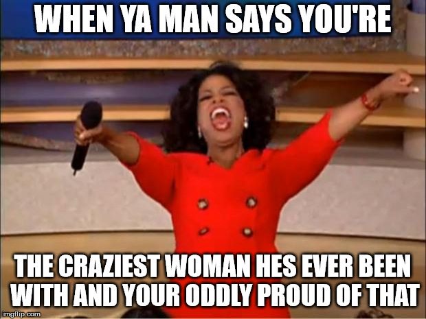 Oprah You Get A | WHEN YA MAN SAYS YOU'RE; THE CRAZIEST WOMAN HES EVER BEEN WITH AND YOUR ODDLY PROUD OF THAT | image tagged in memes,oprah you get a | made w/ Imgflip meme maker