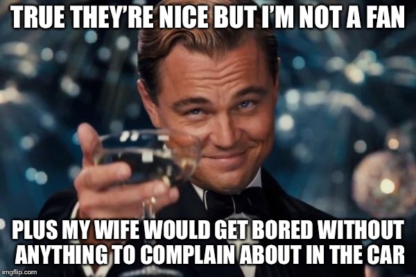 Leonardo Dicaprio Cheers Meme | TRUE THEY’RE NICE BUT I’M NOT A FAN PLUS MY WIFE WOULD GET BORED WITHOUT ANYTHING TO COMPLAIN ABOUT IN THE CAR | image tagged in memes,leonardo dicaprio cheers | made w/ Imgflip meme maker
