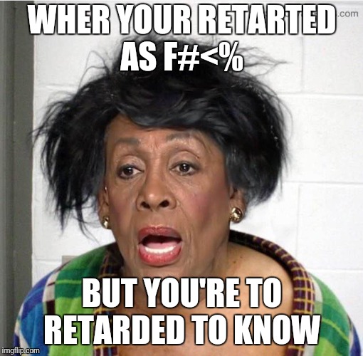My mom | WHER YOUR RETARTED AS F#<%; BUT YOU'RE TO RETARDED TO KNOW | image tagged in my mom | made w/ Imgflip meme maker