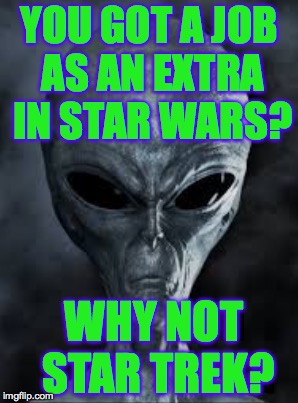 High Expectations Alien Father | YOU GOT A JOB AS AN EXTRA IN STAR WARS? WHY NOT STAR TREK? | image tagged in memes,high expectations alien father,star wars,star trek | made w/ Imgflip meme maker