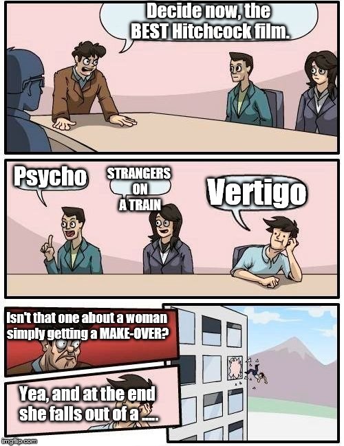 Critics have it wrong. Vertigo isn't that great. | Decide now, the BEST Hitchcock film. STRANGERS ON A TRAIN; Psycho; Vertigo; Isn't that one about a woman simply getting a MAKE-OVER? Yea, and at the end she falls out of a ….. | image tagged in boardroom meeting suggestion,alfred hitchcock | made w/ Imgflip meme maker