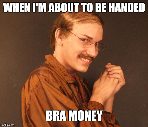 Creepy guy | WHEN I'M ABOUT TO BE HANDED BRA MONEY | image tagged in creepy guy | made w/ Imgflip meme maker
