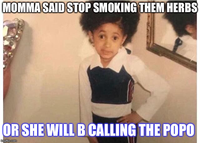 Young Cardi B Meme | MOMMA SAID STOP SMOKING THEM HERBS; OR SHE WILL B CALLING THE POPO | image tagged in young cardi b | made w/ Imgflip meme maker