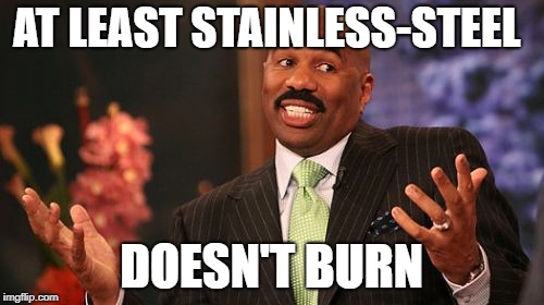 AT LEAST STAINLESS-STEEL DOESN'T BURN | made w/ Imgflip meme maker